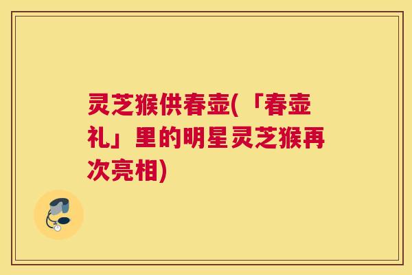 灵芝猴供春壶(「春壶礼」里的明星灵芝猴再次亮相) 灵芝猴供春壶(「春壶礼」里的明星灵芝猴再次亮相)
