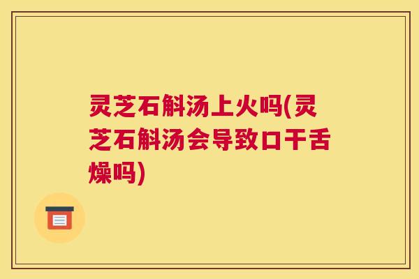 灵芝石斛汤上火吗(灵芝石斛汤会导致口干舌燥吗) 灵芝石斛汤上火吗(灵芝石斛汤会导致口干舌燥吗)