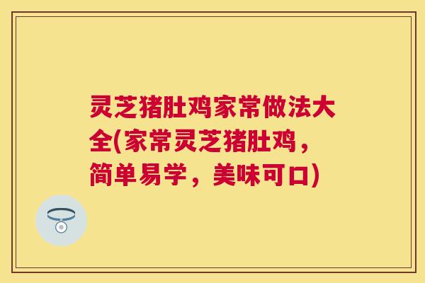 灵芝猪肚鸡家常做法大全(家常灵芝猪肚鸡,简单易学,美味可口) 灵芝猪肚鸡家常做法大全(家常灵芝猪肚鸡,简单易学,美味可口)