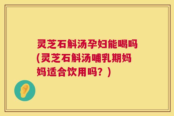 灵芝石斛汤孕妇能喝吗(灵芝石斛汤哺乳期妈妈适合饮用吗?) 灵芝石斛汤孕妇能喝吗(灵芝石斛汤哺乳期妈妈适合饮用吗?)