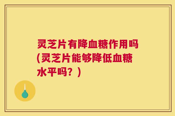 灵芝片有降血糖作用吗(灵芝片能够降低血糖水平吗?) 灵芝片有降血糖作用吗(灵芝片能够降低血糖水平吗?)