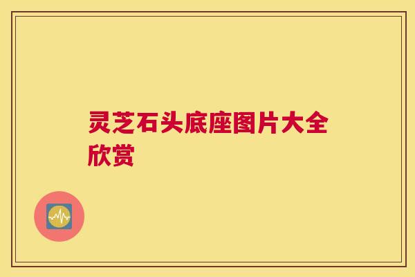 灵芝石头底座图片大全欣赏 灵芝石头底座图片大全欣赏