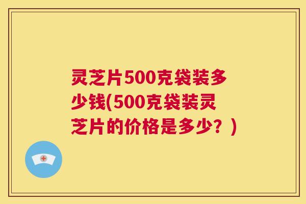 灵芝片500克袋装多少钱(500克袋装灵芝片的价格是多少?) 灵芝片500克袋装多少钱(500克袋装灵芝片的价格是多少?)