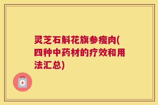 灵芝石斛花旗参瘦肉(四种中药材的疗效和用法汇总) 灵芝石斛花旗参瘦肉(四种中药材的疗效和用法汇总)