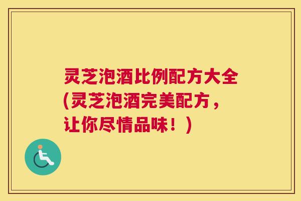 灵芝泡酒比例配方大全(灵芝泡酒完美配方,让你尽情品味!) 灵芝泡酒比例配方大全(灵芝泡酒完美配方,让你尽情品味!)