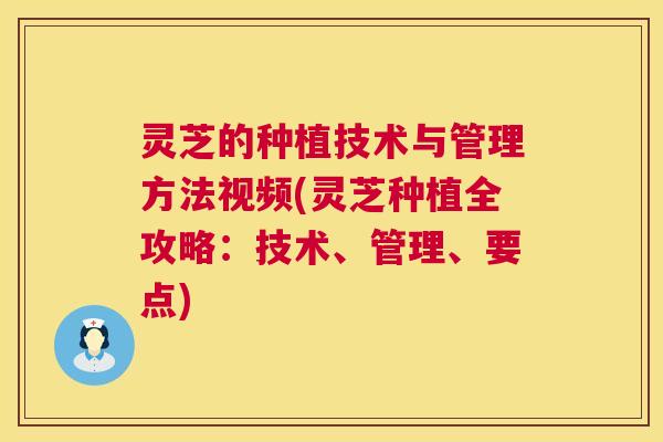 灵芝的种植技术与管理方法视频(灵芝种植全攻略:技术、管理、要点) 灵芝的种植技术与管理方法视频(灵芝种植全攻略:技术、管理、要点)