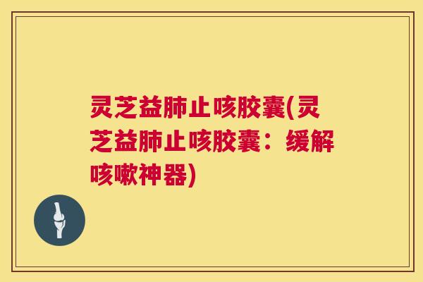 灵芝益止咳胶囊(灵芝益止咳胶囊：缓解神器)
