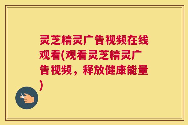 灵芝精灵广告视频在线观看(观看灵芝精灵广告视频,释放健康能量) 灵芝精灵广告视频在线观看(观看灵芝精灵广告视频,释放健康能量)