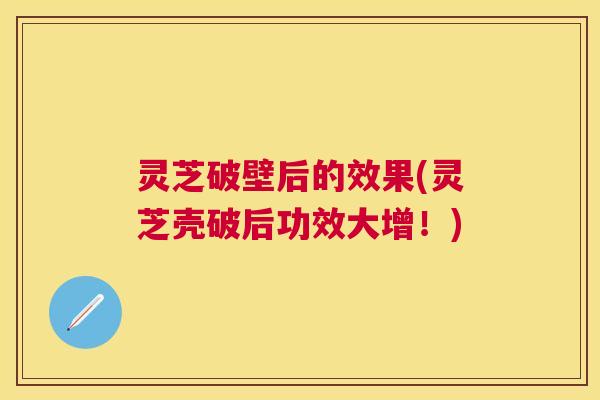 灵芝破壁后的效果(灵芝壳破后功效大增!) 灵芝破壁后的效果(灵芝壳破后功效大增!)