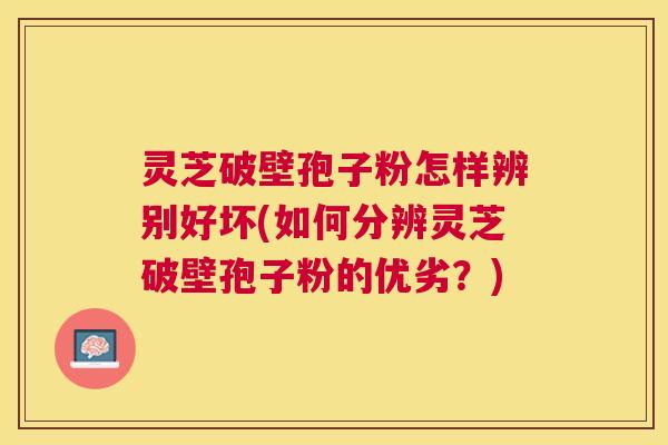 灵芝破壁孢子粉怎样辨别好坏(如何分辨灵芝破壁孢子粉的优劣?) 灵芝破壁孢子粉怎样辨别好坏(如何分辨灵芝破壁孢子粉的优劣?)