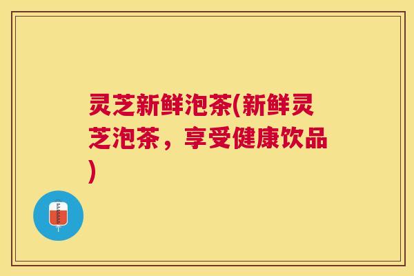 灵芝新鲜泡茶(新鲜灵芝泡茶,享受健康饮品) 灵芝新鲜泡茶(新鲜灵芝泡茶,享受健康饮品)
