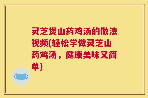 灵芝煲山药鸡汤的做法视频(轻松学做灵芝山药鸡汤,健康美味又简单) 灵芝煲山药鸡汤的做法视频(轻松学做灵芝山药鸡汤,健康美味又简单)