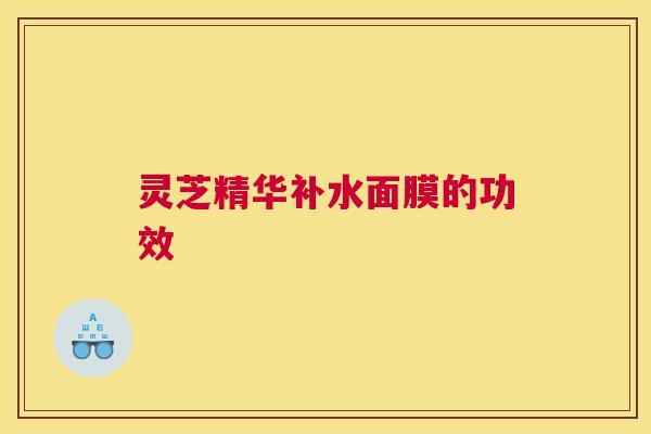 灵芝精华补水面膜的功效 灵芝精华补水面膜的功效