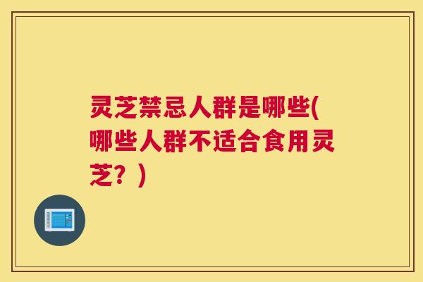 灵芝禁忌人群是哪些(哪些人群不适合食用灵芝?) 灵芝禁忌人群是哪些(哪些人群不适合食用灵芝?)
