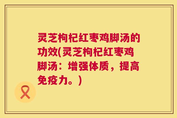 灵芝枸杞红枣鸡脚汤的功效(灵芝枸杞红枣鸡脚汤:增强体质,提高免疫力。) 灵芝枸杞红枣鸡脚汤的功效(灵芝枸杞红枣鸡脚汤:增强体质,提高免疫力。)