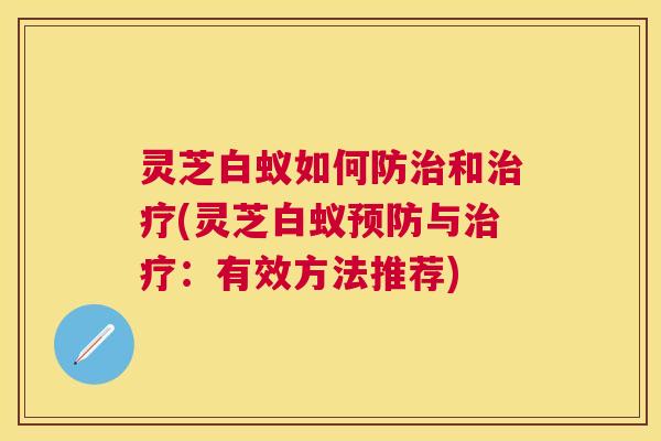 灵芝白蚁如何防治和治疗(灵芝白蚁预防与治疗:有效方法推荐) 灵芝白蚁如何防治和治疗(灵芝白蚁预防与治疗:有效方法推荐)