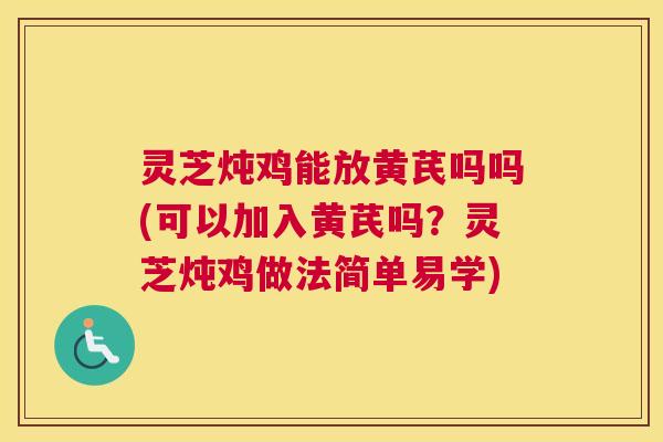 灵芝炖鸡能放黄芪吗吗(可以加入黄芪吗?灵芝炖鸡做法简单易学) 灵芝炖鸡能放黄芪吗吗(可以加入黄芪吗?灵芝炖鸡做法简单易学)