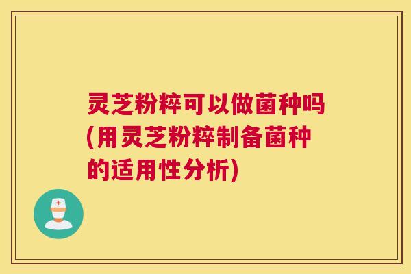 灵芝粉粹可以做菌种吗(用灵芝粉粹制备菌种的适用性分析) 灵芝粉粹可以做菌种吗(用灵芝粉粹制备菌种的适用性分析)