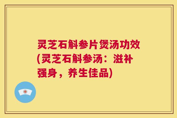 灵芝石斛参片煲汤功效(灵芝石斛参汤:滋补强身,养生佳品) 灵芝石斛参片煲汤功效(灵芝石斛参汤:滋补强身,养生佳品)