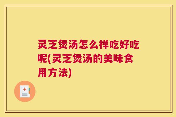 灵芝煲汤怎么样吃好吃呢(灵芝煲汤的美味食用方法) 灵芝煲汤怎么样吃好吃呢(灵芝煲汤的美味食用方法)