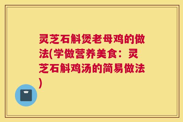 灵芝石斛煲老母鸡的做法(学做营养美食:灵芝石斛鸡汤的简易做法) 灵芝石斛煲老母鸡的做法(学做营养美食:灵芝石斛鸡汤的简易做法)