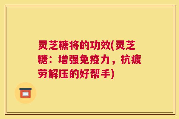 灵芝糖将的功效(灵芝糖:增强免疫力,抗疲劳解压的好帮手) 灵芝糖将的功效(灵芝糖:增强免疫力,抗疲劳解压的好帮手)