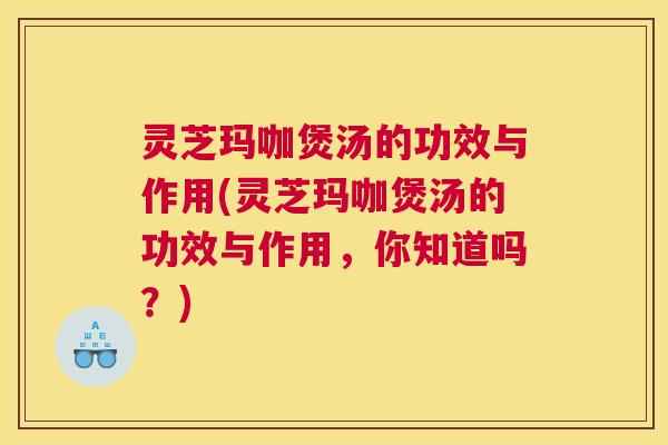 灵芝玛咖煲汤的功效与作用(灵芝玛咖煲汤的功效与作用,你知道吗?) 灵芝玛咖煲汤的功效与作用(灵芝玛咖煲汤的功效与作用,你知道吗?)