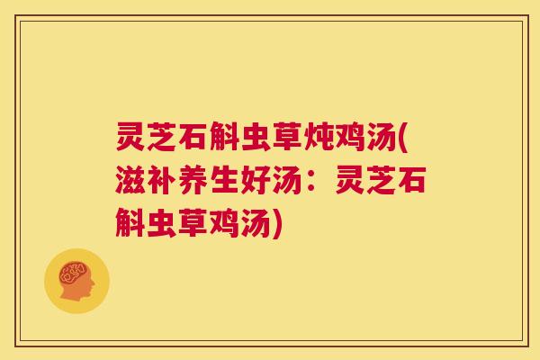 灵芝石斛虫草炖鸡汤(滋补养生好汤:灵芝石斛虫草鸡汤) 灵芝石斛虫草炖鸡汤(滋补养生好汤:灵芝石斛虫草鸡汤)