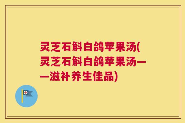 灵芝石斛白鸽苹果汤(灵芝石斛白鸽苹果汤——滋补养生佳品) 灵芝石斛白鸽苹果汤(灵芝石斛白鸽苹果汤——滋补养生佳品)