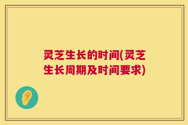 灵芝生长的时间(灵芝生长周期及时间要求) 灵芝生长的时间(灵芝生长周期及时间要求)