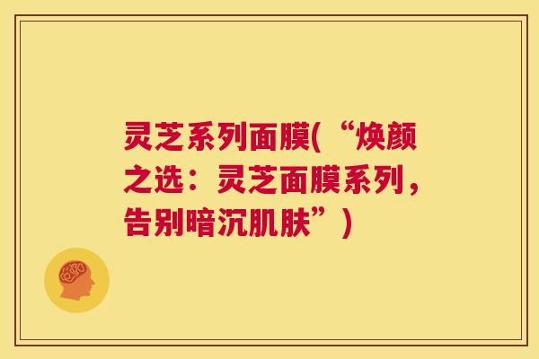 灵芝系列面膜(“焕颜之选:灵芝面膜系列,告别暗沉肌肤”) 灵芝系列面膜(“焕颜之选:灵芝面膜系列,告别暗沉肌肤”)