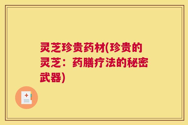 灵芝珍贵药材(珍贵的灵芝:药膳疗法的秘密武器) 灵芝珍贵药材(珍贵的灵芝:药膳疗法的秘密武器)