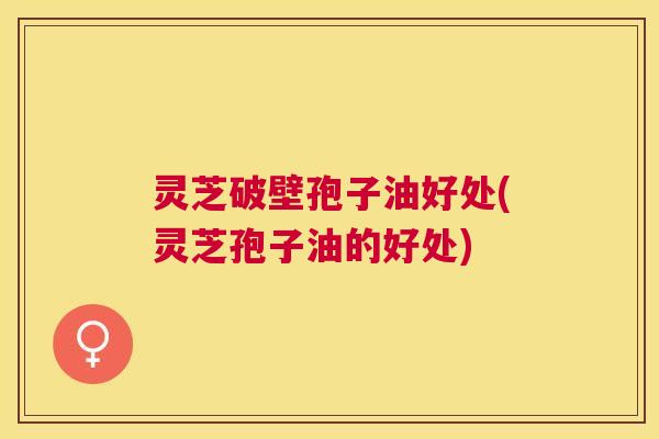 灵芝破壁孢子油好处(灵芝孢子油的好处) 灵芝破壁孢子油好处(灵芝孢子油的好处)