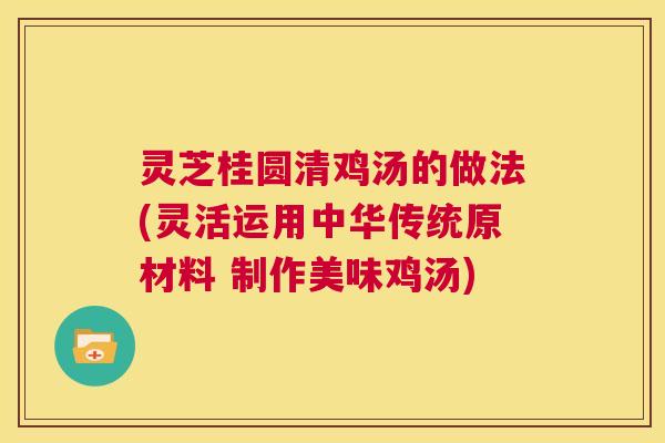 灵芝桂圆清鸡汤的做法(灵活运用中华传统原材料 制作美味鸡汤) 灵芝桂圆清鸡汤的做法(灵活运用中华传统原材料 制作美味鸡汤)