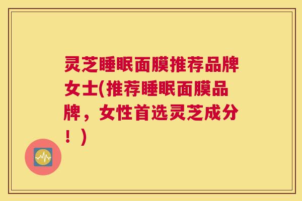 灵芝面膜推荐品牌女士(推荐面膜品牌，女性首选灵芝成分！)