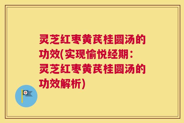 灵芝红枣黄芪桂圆汤的功效(实现愉悦经期:灵芝红枣黄芪桂圆汤的功效解析) 灵芝红枣黄芪桂圆汤的功效(实现愉悦经期:灵芝红枣黄芪桂圆汤的功效解析)