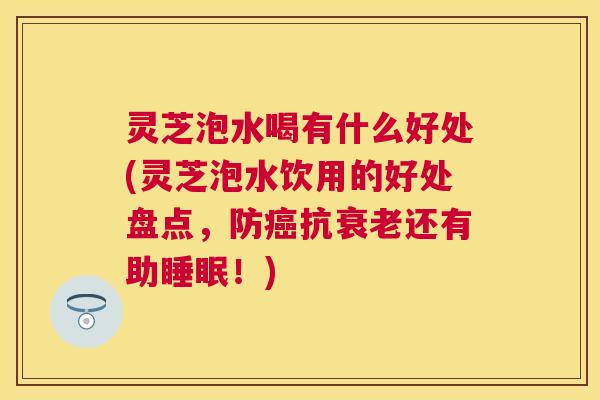 灵芝泡水喝有什么好处(灵芝泡水饮用的好处盘点,防癌抗衰老还有助睡眠!) 灵芝泡水喝有什么好处(灵芝泡水饮用的好处盘点,防癌抗衰老还有助睡眠!)