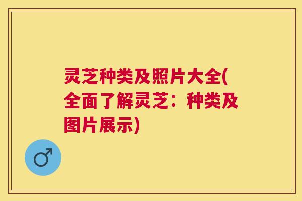 灵芝种类及照片大全(全面了解灵芝：种类及图片展示)