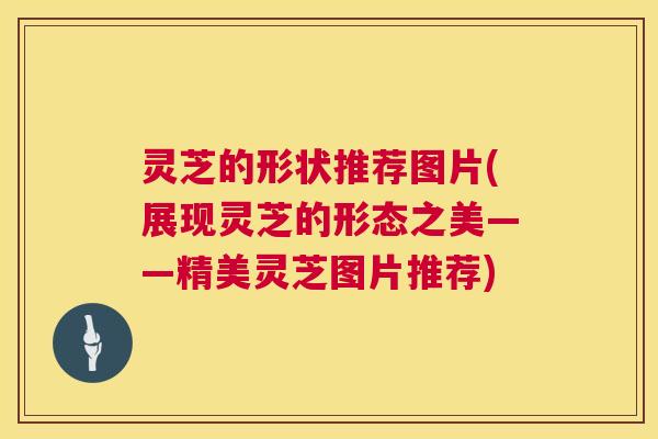灵芝的形状推荐图片(展现灵芝的形态之美——精美灵芝图片推荐)