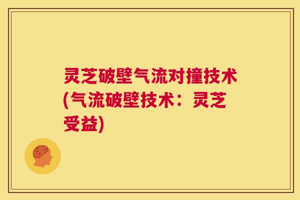 灵芝破壁气流对撞技术(气流破壁技术：灵芝受益)