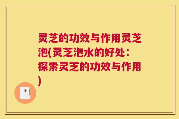 灵芝的功效与作用灵芝泡(灵芝泡水的好处:探索灵芝的功效与作用) 灵芝的功效与作用灵芝泡(灵芝泡水的好处:探索灵芝的功效与作用)