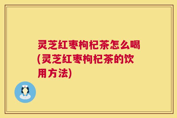 灵芝红枣枸杞茶怎么喝(灵芝红枣枸杞茶的饮用方法) 灵芝红枣枸杞茶怎么喝(灵芝红枣枸杞茶的饮用方法)