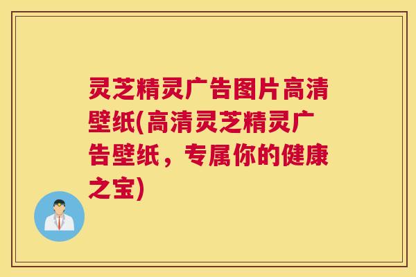 灵芝精灵广告图片高清壁纸(高清灵芝精灵广告壁纸，专属你的健康之宝)