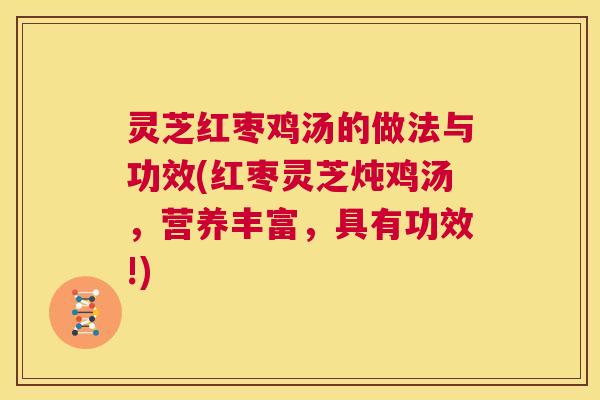 灵芝红枣鸡汤的做法与功效(红枣灵芝炖鸡汤，营养丰富，具有功效!)