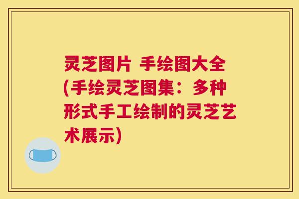 灵芝图片 手绘图大全(手绘灵芝图集:多种形式手工绘制的灵芝艺术展示) 灵芝图片 手绘图大全(手绘灵芝图集:多种形式手工绘制的灵芝艺术展示)