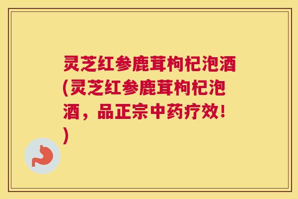灵芝红参鹿茸枸杞泡酒(灵芝红参鹿茸枸杞泡酒,品正宗中药疗效!) 灵芝红参鹿茸枸杞泡酒(灵芝红参鹿茸枸杞泡酒,品正宗中药疗效!)