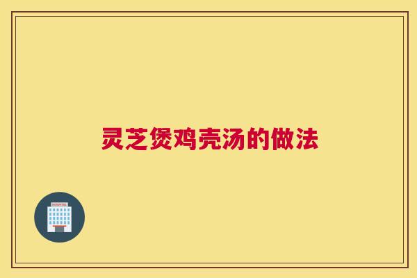 灵芝煲鸡壳汤的做法 灵芝煲鸡壳汤的做法