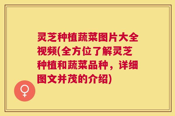 灵芝种植蔬菜图片大全视频(全方位了解灵芝种植和蔬菜品种，详细图文并茂的介绍)