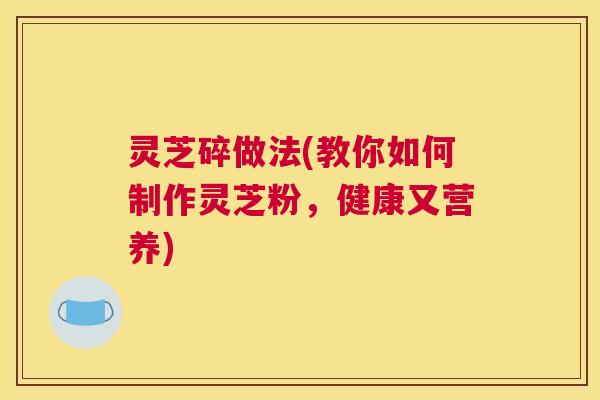 灵芝碎做法(教你如何制作灵芝粉,健康又营养) 灵芝碎做法(教你如何制作灵芝粉,健康又营养)