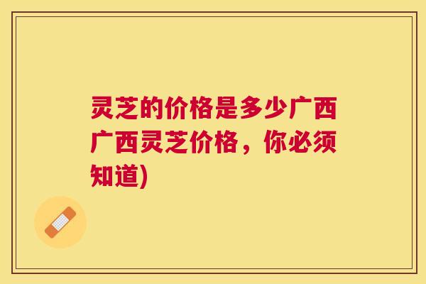 灵芝的价格是多少广西广西灵芝价格,你必须知道) 灵芝的价格是多少广西广西灵芝价格,你必须知道)